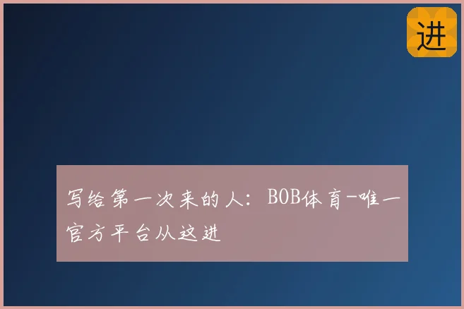 写给第一次来的人：BOB体育-唯一官方平台从这进